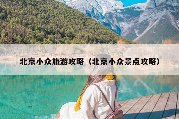北京小众旅游攻略（北京小众景点攻略）