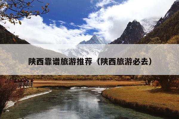 陕西靠谱旅游推荐（陕西旅游必去）