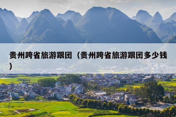贵州跨省旅游跟团（贵州跨省旅游跟团多少钱）