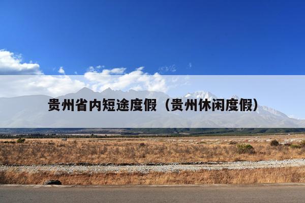贵州省内短途度假（贵州休闲度假）