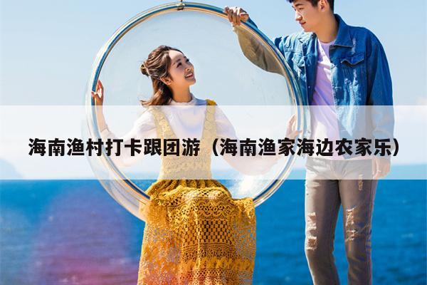 海南渔村打卡跟团游（海南渔家海边农家乐）