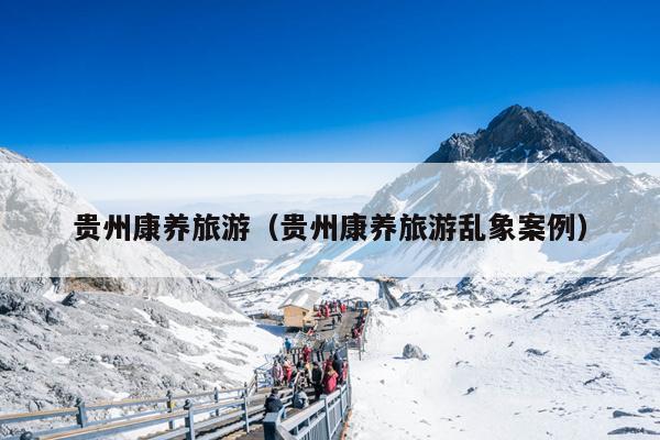 贵州康养旅游（贵州康养旅游乱象案例）