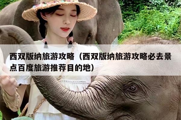 西双版纳旅游攻略（西双版纳旅游攻略必去景点百度旅游推荐目的地）