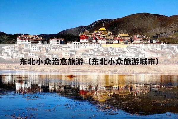 东北小众治愈旅游（东北小众旅游城市）