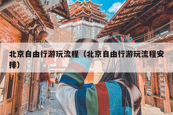 北京自由行游玩流程（北京自由行游玩流程安排）