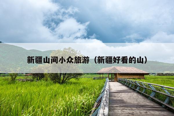 新疆山间小众旅游（新疆好看的山）