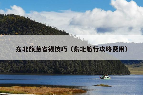 东北旅游省钱技巧（东北旅行攻略费用）