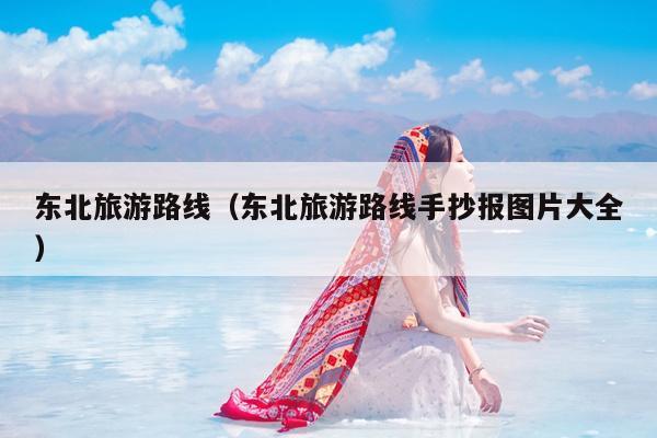 东北旅游路线（东北旅游路线手抄报图片大全）