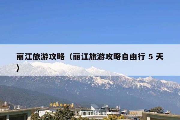 丽江旅游攻略（丽江旅游攻略自由行 5 天）