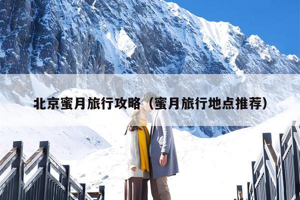 北京蜜月旅行攻略（蜜月旅行地点推荐）