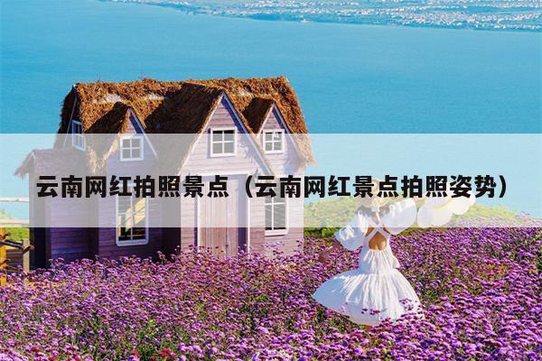 云南网红拍照景点（云南网红景点拍照姿势）