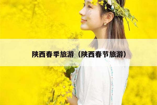 陕西春季旅游（陕西春节旅游）