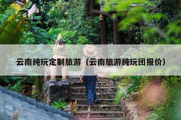 云南纯玩定制旅游（云南旅游纯玩团报价）