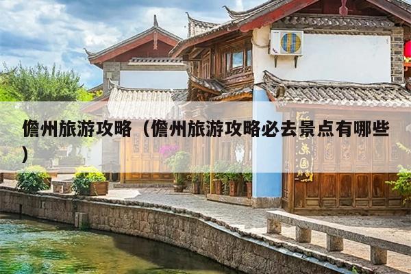 儋州旅游攻略（儋州旅游攻略必去景点有哪些）