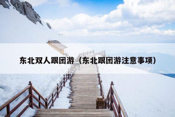 东北双人跟团游（东北跟团游注意事项）