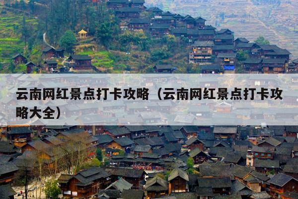 云南网红景点打卡攻略（云南网红景点打卡攻略大全）