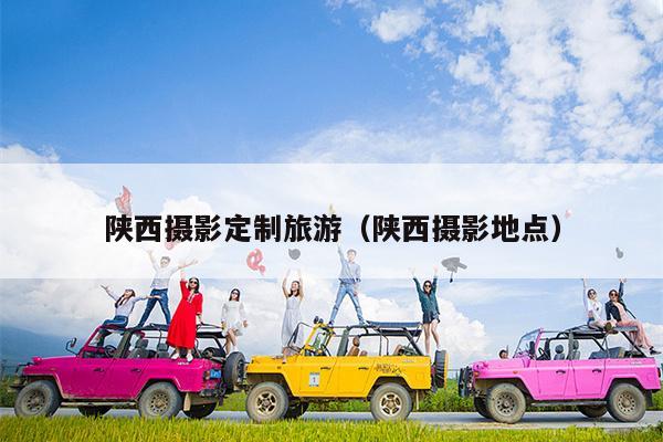 陕西摄影定制旅游（陕西摄影地点）