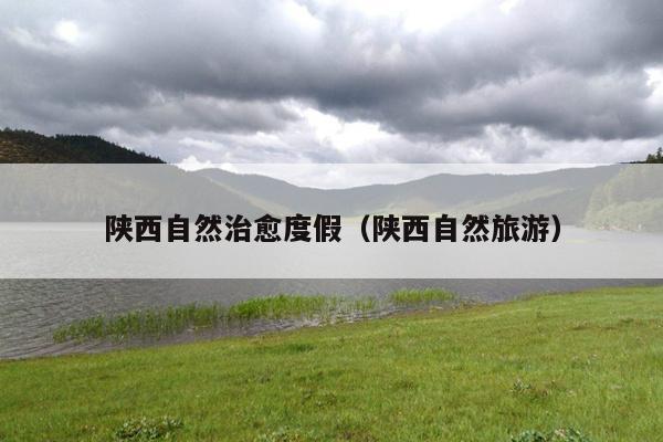 陕西自然治愈度假（陕西自然旅游）