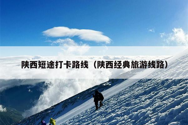 陕西短途打卡路线（陕西经典旅游线路）
