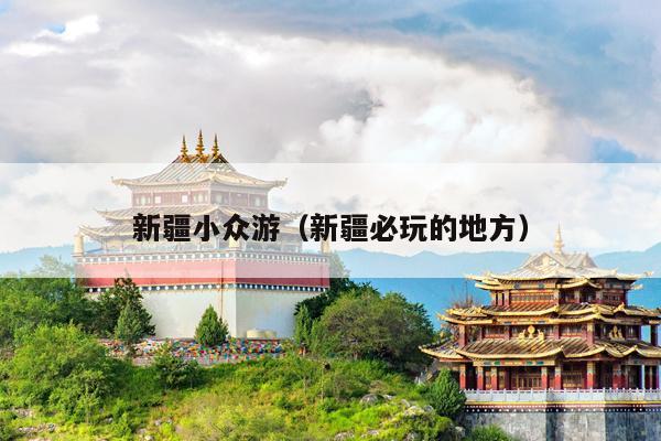 新疆小众游（新疆必玩的地方）