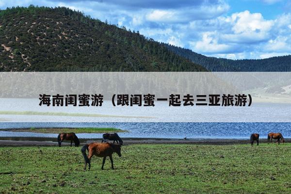 海南闺蜜游（跟闺蜜一起去三亚旅游）