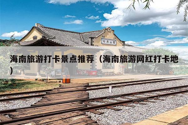 海南旅游打卡景点推荐（海南旅游网红打卡地）