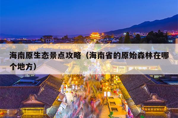 海南原生态景点攻略（海南省的原始森林在哪个地方）