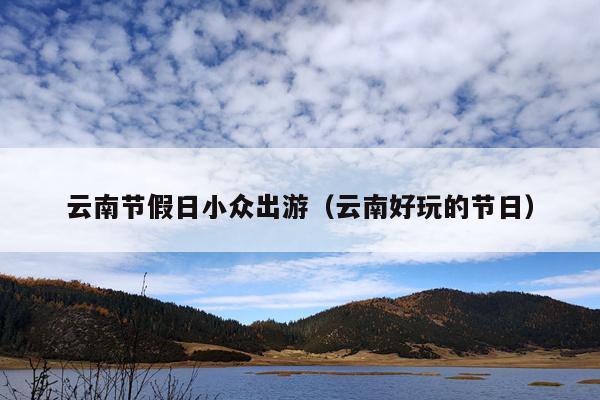 云南节假日小众出游（云南好玩的节日）