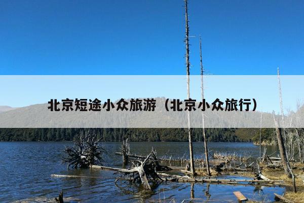 北京短途小众旅游（北京小众旅行）