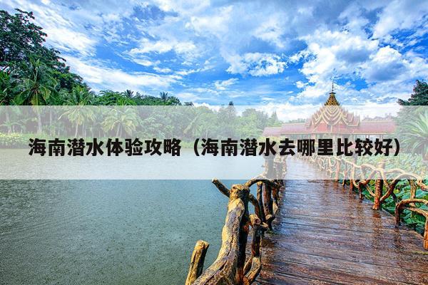 海南潜水体验攻略（海南潜水去哪里比较好）