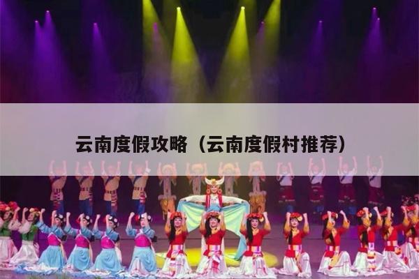云南度假攻略（云南度假村推荐）