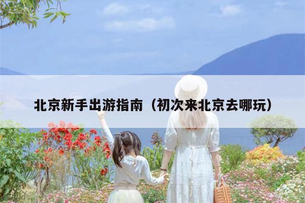 北京新手出游指南（初次来北京去哪玩）