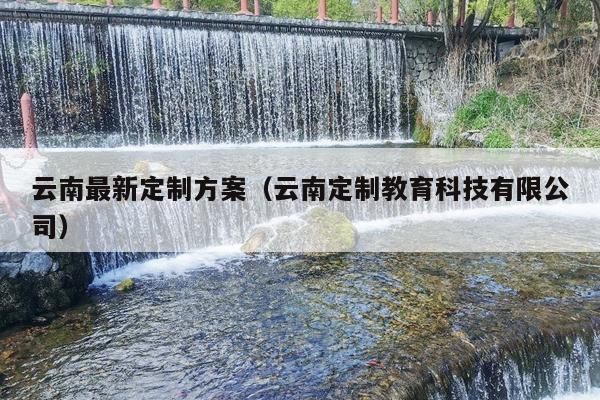 云南最新定制方案（云南定制教育科技有限公司）