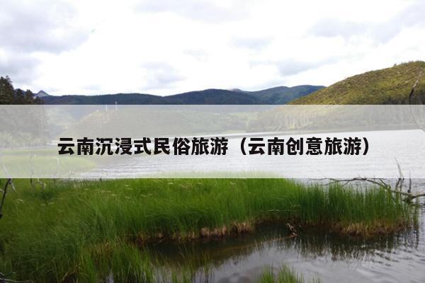 云南沉浸式民俗旅游（云南创意旅游）