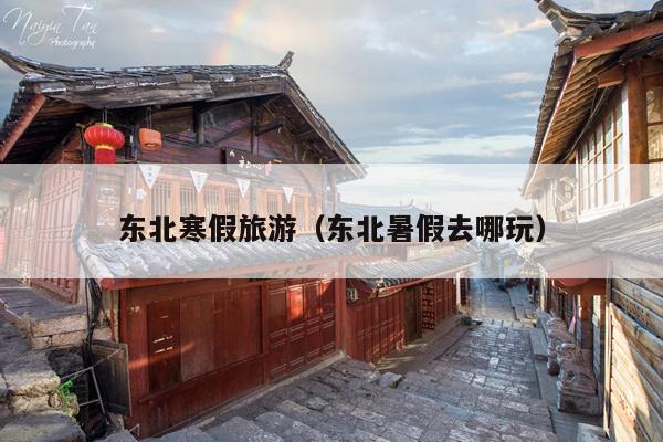东北寒假旅游（东北暑假去哪玩）