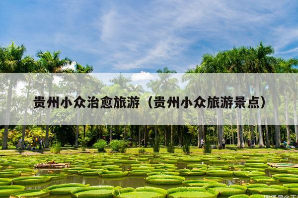 贵州小众治愈旅游（贵州小众旅游景点）
