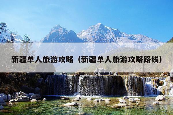 新疆单人旅游攻略（新疆单人旅游攻略路线）