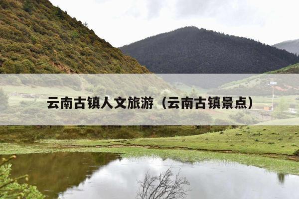 云南古镇人文旅游（云南古镇景点）