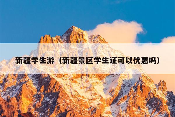 新疆学生游（新疆景区学生证可以优惠吗）