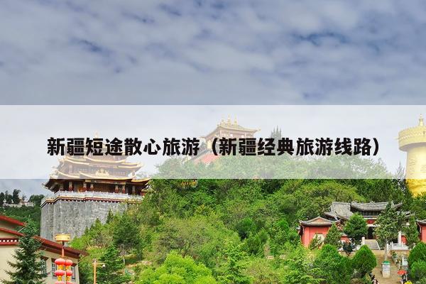 新疆短途散心旅游（新疆经典旅游线路）