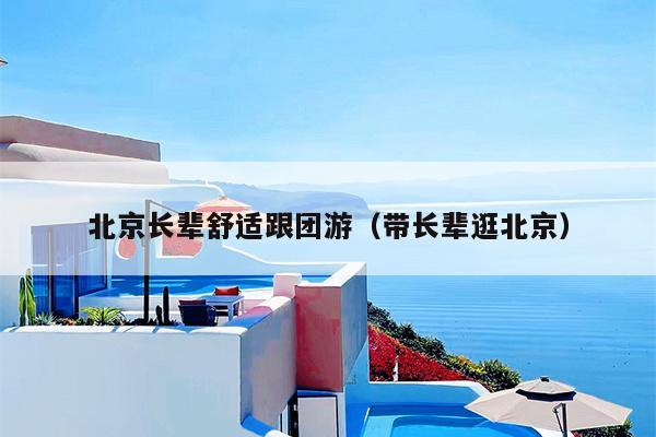 北京长辈舒适跟团游（带长辈逛北京）