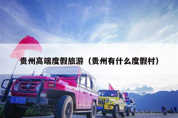 贵州高端度假旅游（贵州有什么度假村）