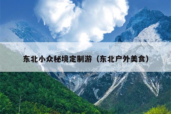 东北小众秘境定制游（东北户外美食）