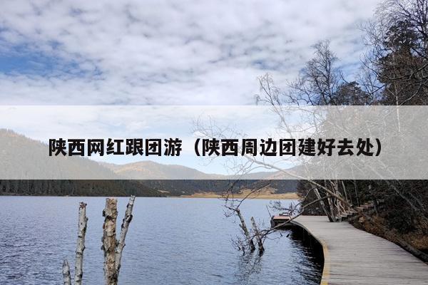 陕西网红跟团游（陕西周边团建好去处）