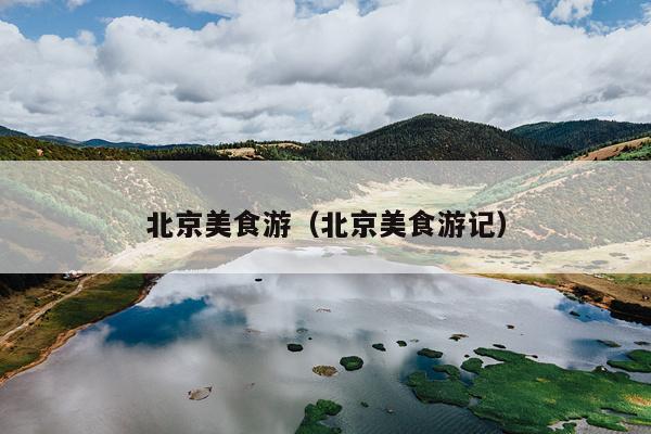 北京美食游（北京美食游记）