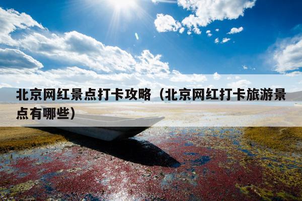 北京网红景点打卡攻略（北京网红打卡旅游景点有哪些）