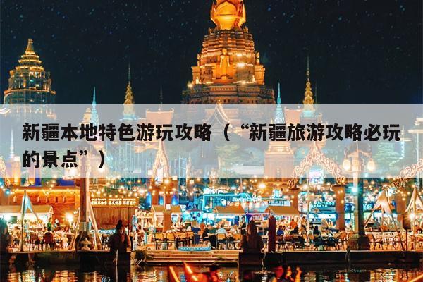 新疆本地特色游玩攻略（“新疆旅游攻略必玩的景点”）