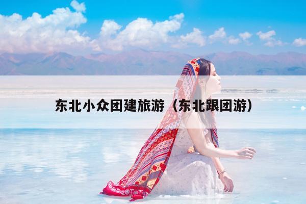东北小众团建旅游（东北跟团游）