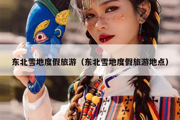 东北雪地度假旅游（东北雪地度假旅游地点）