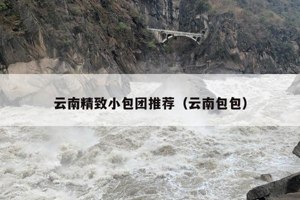 云南精致小包团推荐（云南包包）